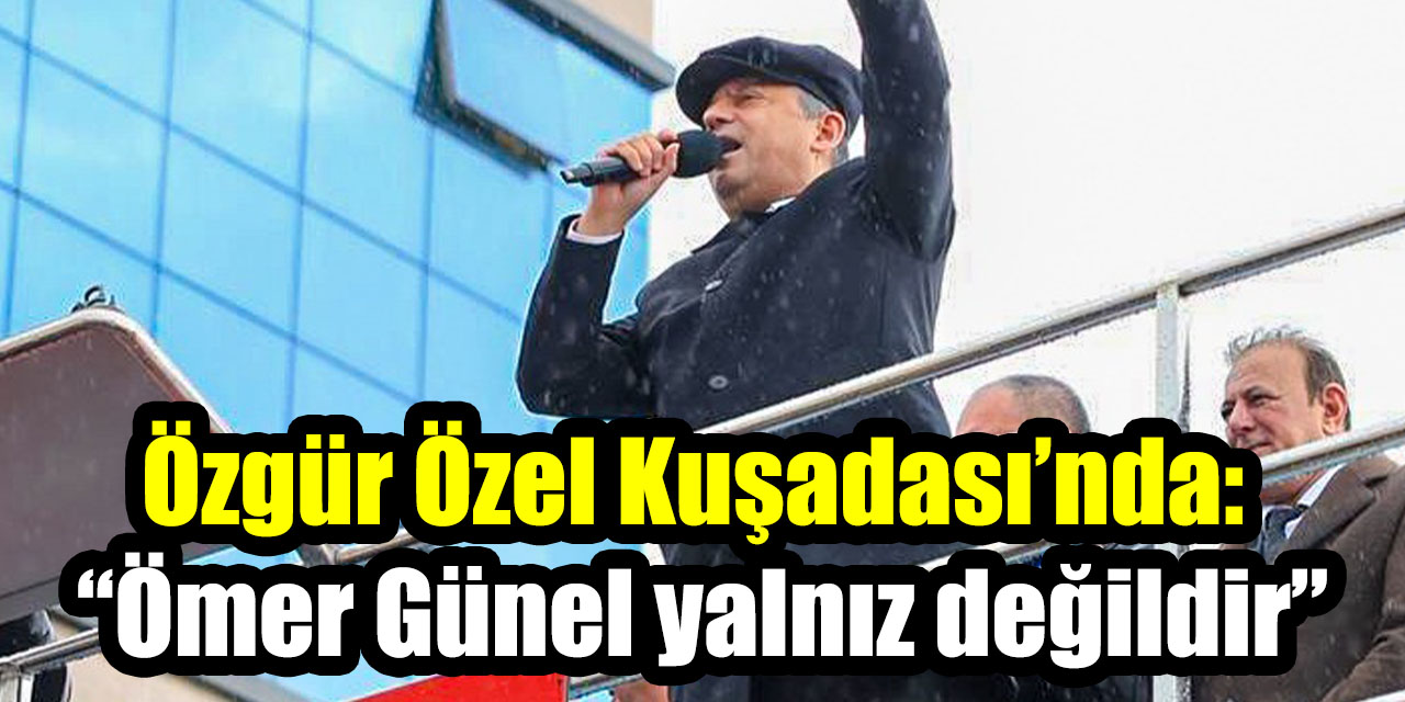 Özgür Özel Kuşadası’nda: “Ömer Günel yalnız değildir”