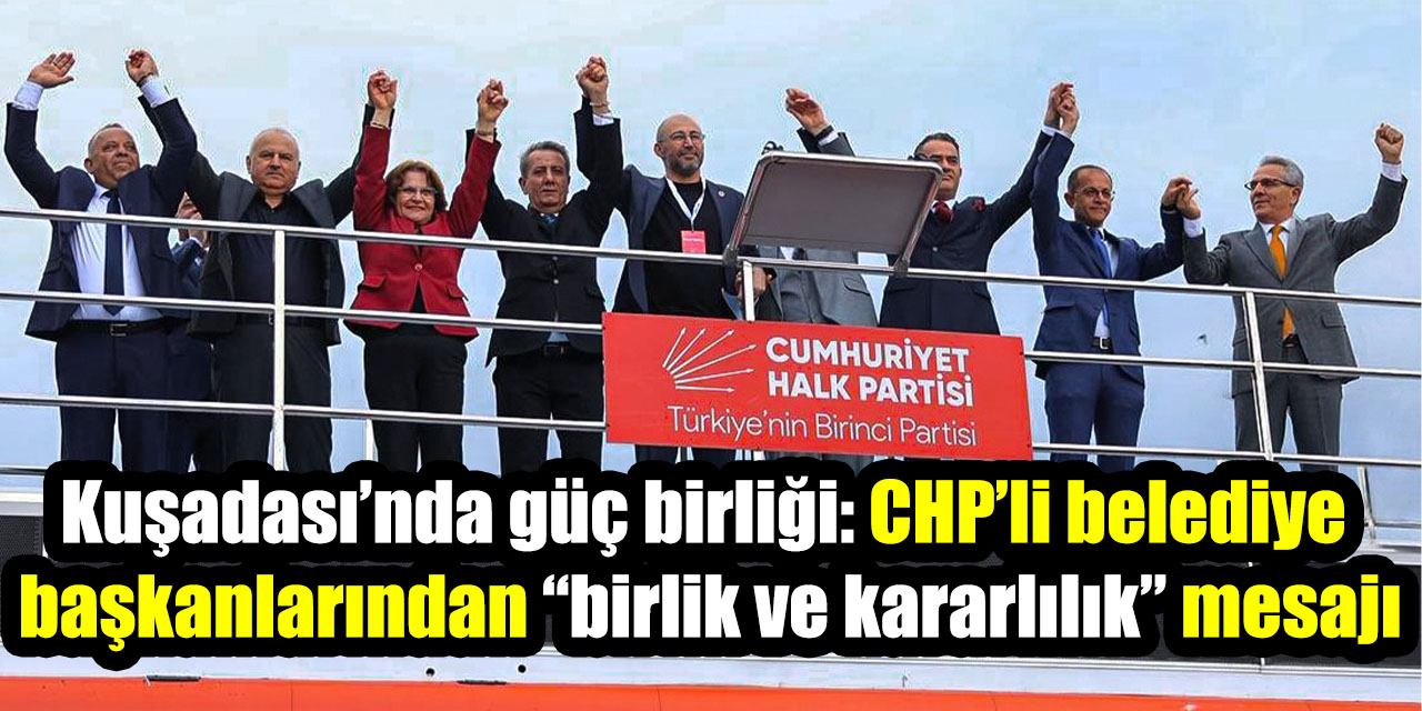 Kuşadası’nda güç birliği: CHP’li belediye başkanlarından “birlik ve kararlılık” mesajı