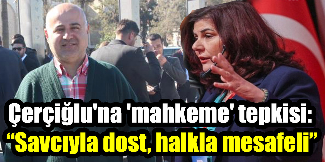 Çerçiğlu'na 'mahkeme' tepkisi: “Savcıyla dost, halkla mesafeli”