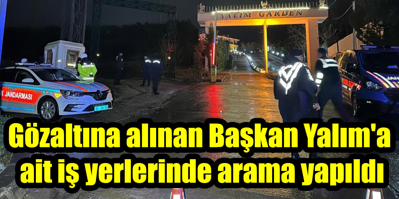 Gözaltına alınan Başkan Yalım’a ait iş yerlerinde arama yapıldı