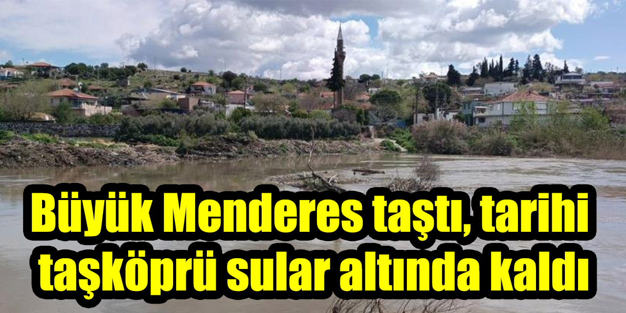 Büyük Menderes taştı, tarihi  taşköprü sular altında kaldı