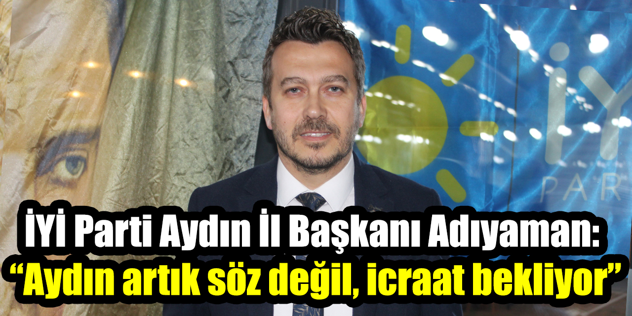İYİ Parti Aydın İl Başkanı Adıyaman: “Aydın artık söz değil, icraat bekliyor”