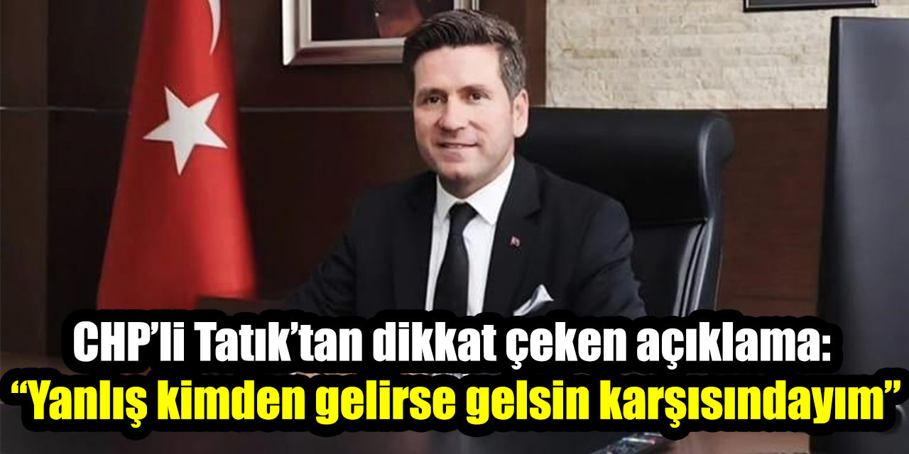 CHP’li Tatık’tan dikkat çeken açıklama: “Yanlış kimden gelirse gelsin karşısındayım”
