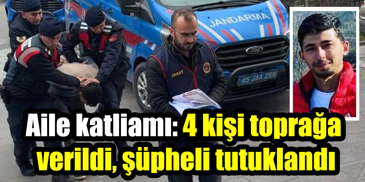 Aile katliamı: 4 kişi toprağa verildi, şüpheli tutuklandı