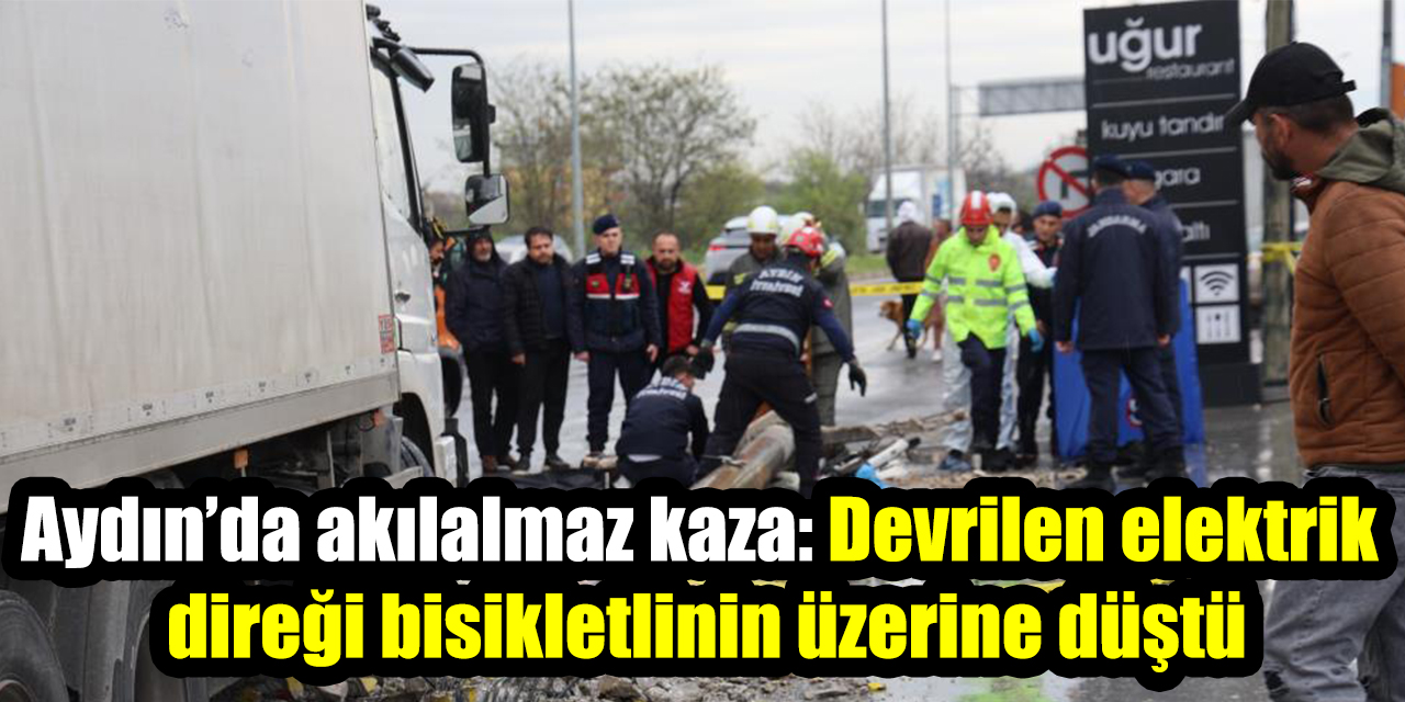 Aydın’da akılalmaz kaza: Devrilen elektrik direği bisikletlinin üzerine düştü