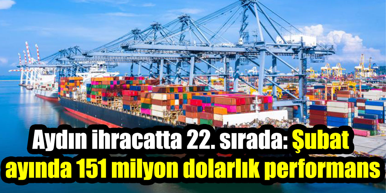 Aydın ihracatta 22. sırada: Şubat ayında 151 milyon dolarlık performans
