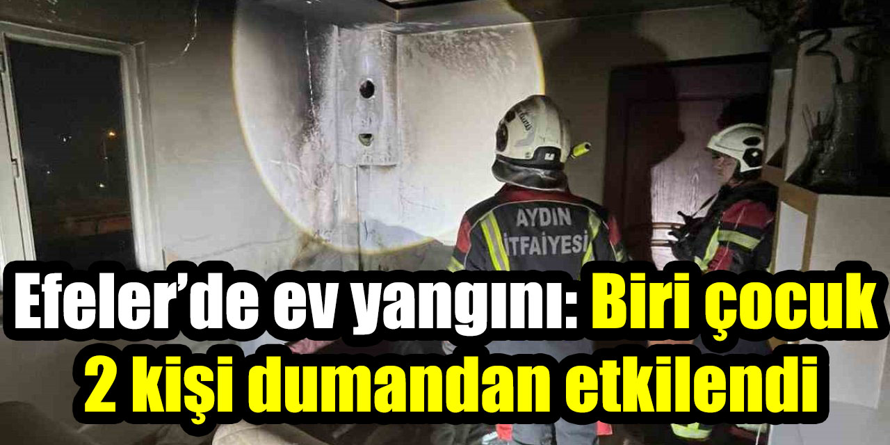 Efeler’de ev yangını: Biri çocuk 2 kişi dumandan etkilendi