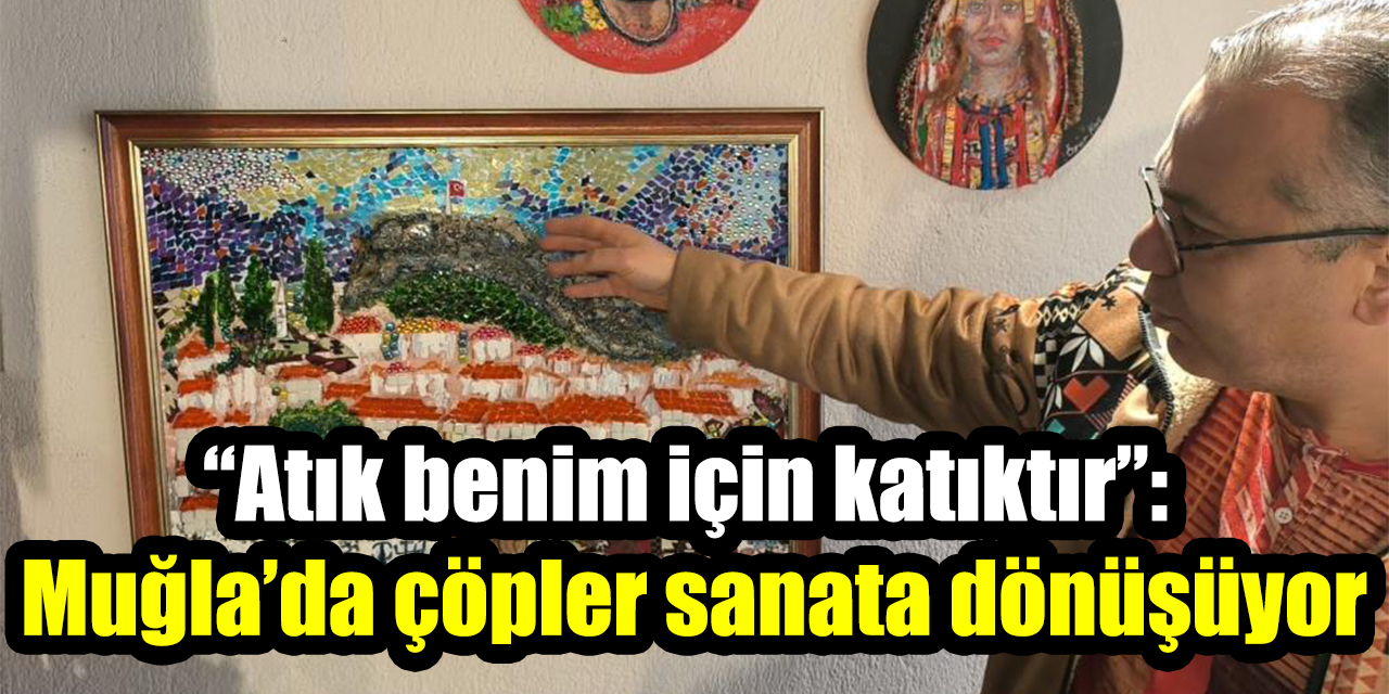 “Atık benim için katıktır”: Muğla’da çöpler sanata dönüşüyor