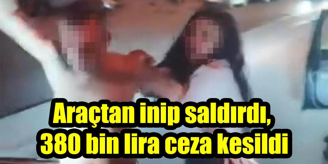 Araçtan inip saldırdı, 380 bin lira ceza kesildi