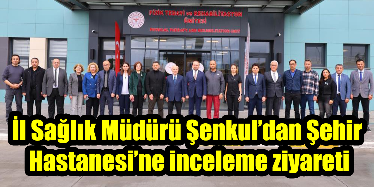 İl Sağlık Müdürü Şenkul’dan Şehir Hastanesi’ne inceleme ziyareti