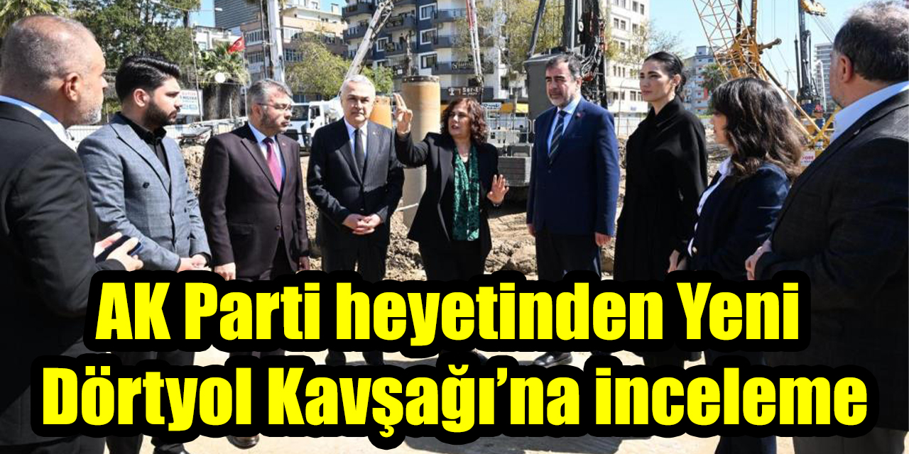 AK Parti heyetinden Yeni  Dörtyol Kavşağı’na inceleme