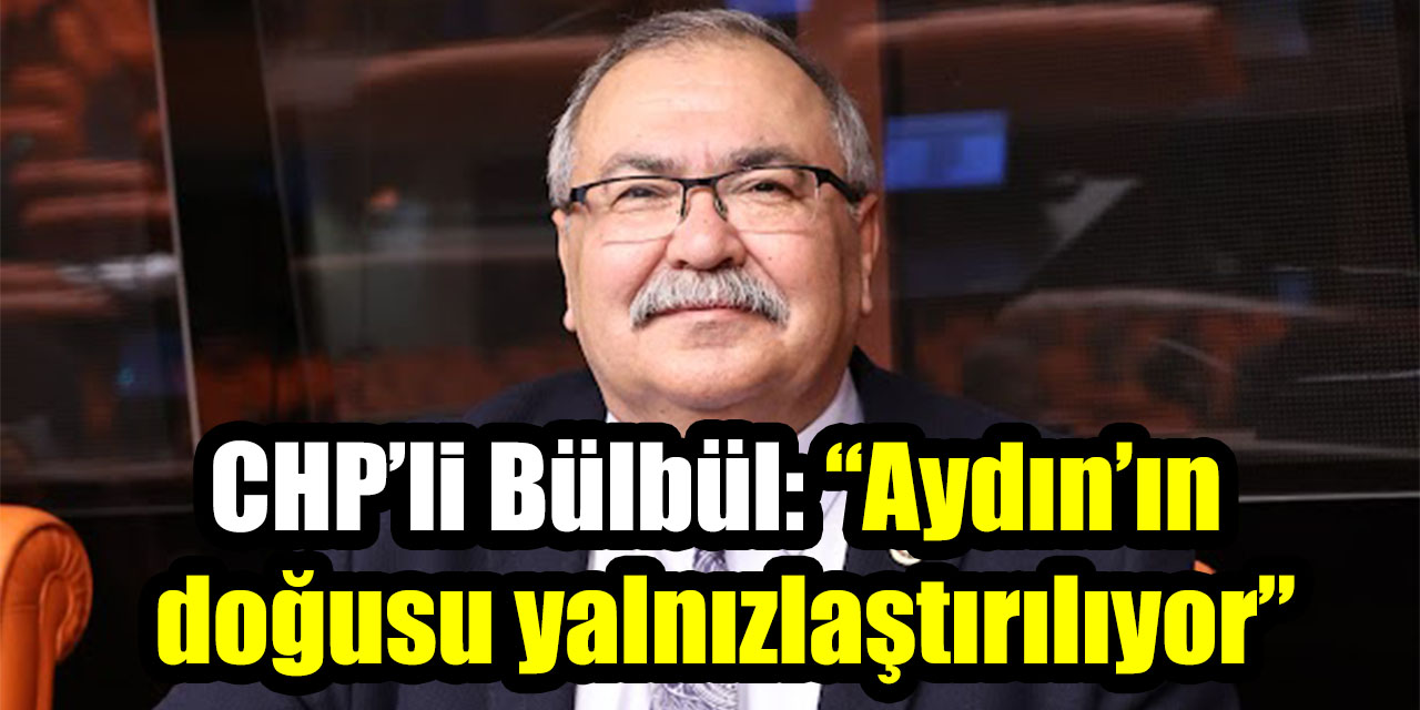 CHP’li Bülbül: “Aydın’ın doğusu yalnızlaştırılıyor”