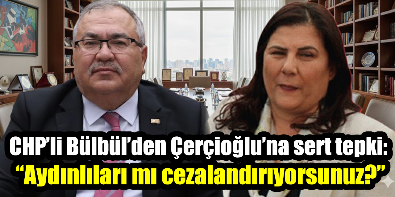 CHP’li Bülbül’den Çerçioğlu’na sert tepki: “Aydınlıları mı cezalandırıyorsunuz?”