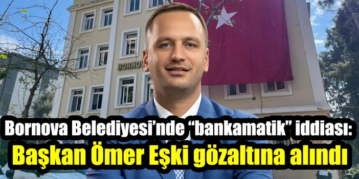Bornova Belediyesi’nde “bankamatik” iddiası: Başkan Ömer Eşki gözaltına alındı