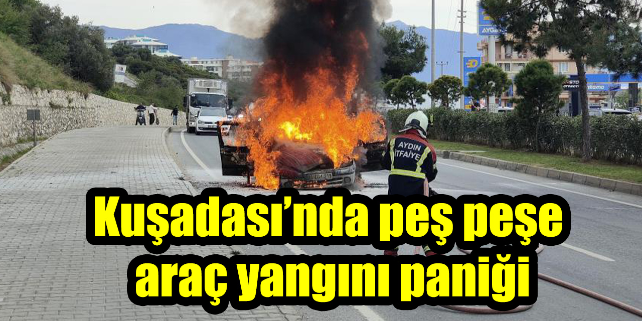 Kuşadası’nda peş peşe araç yangını paniği