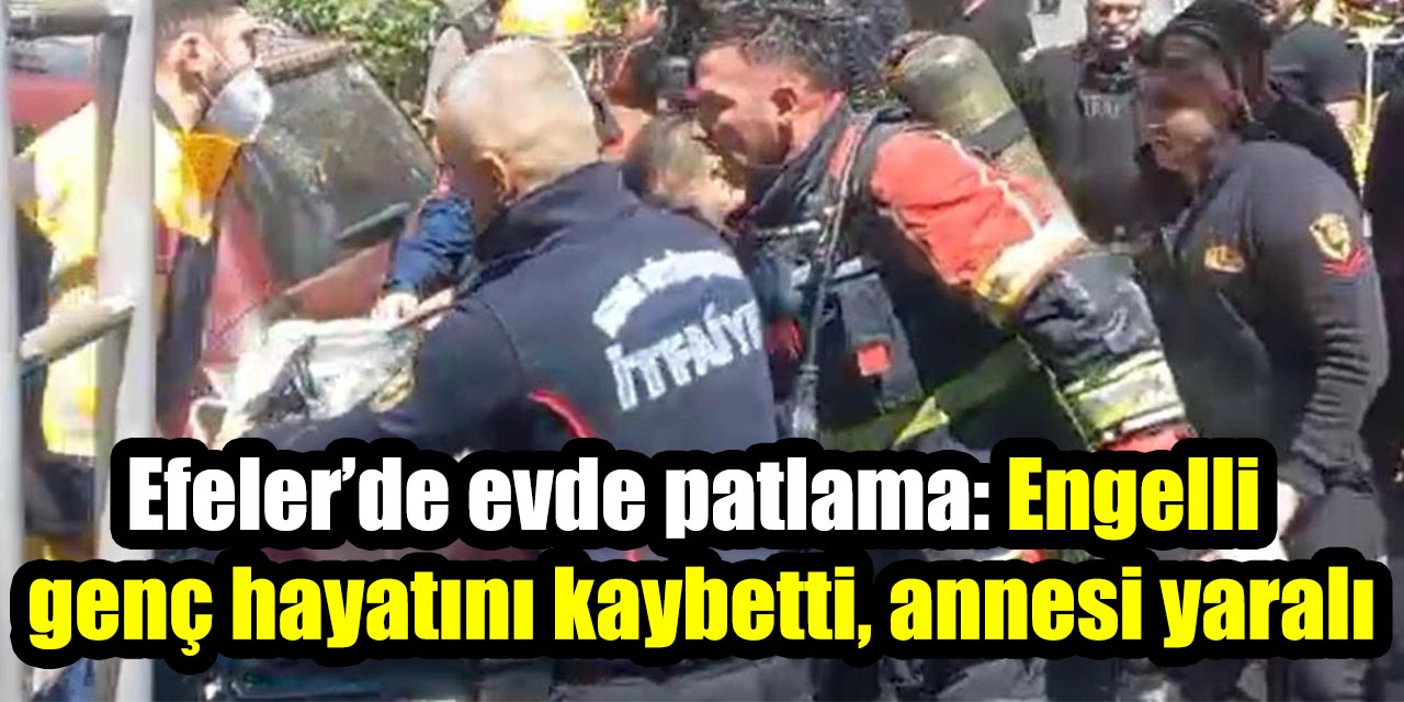 Efeler’de evde patlama: Engelli genç hayatını kaybetti, annesi yaralı