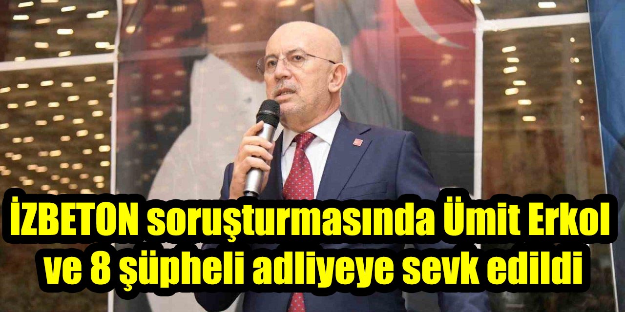 İZBETON soruşturmasında Ümit Erkol ve 8 şüpheli adliyeye sevk edildi