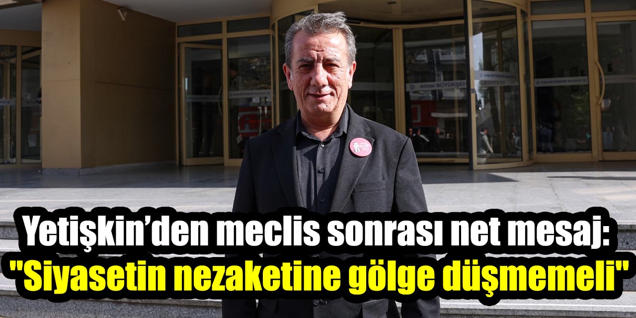 Yetişkin’den meclis sonrası net mesaj: "Siyasetin nezaketine gölge düşmemeli"
