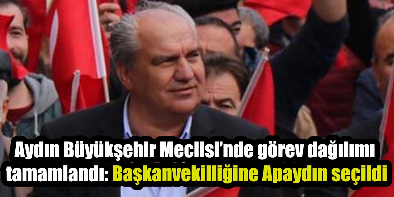 Aydın Büyükşehir Meclisi’nde görev dağılımı tamamlandı: Başkanvekilliğine Apaydın seçildi