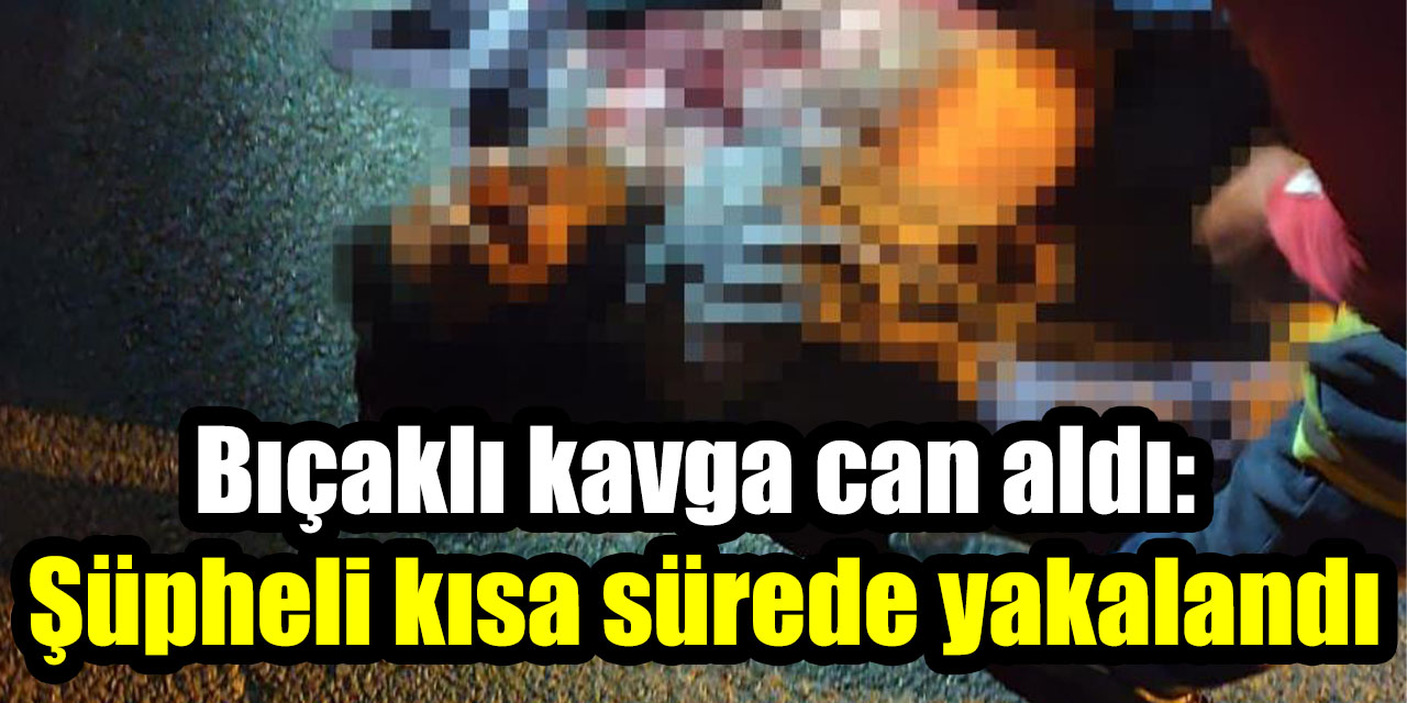 Bıçaklı kavga can aldı: Şüpheli kısa sürede yakalandı