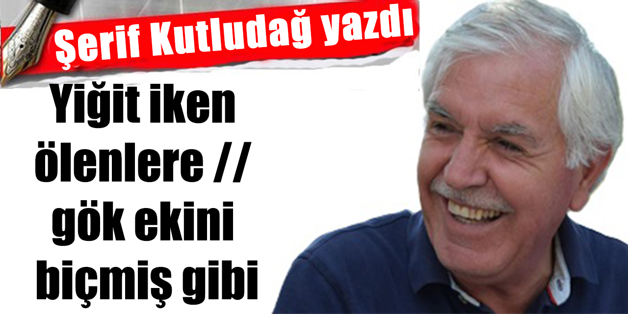 Yiğit iken ölenlere // gök ekini biçmiş gibi