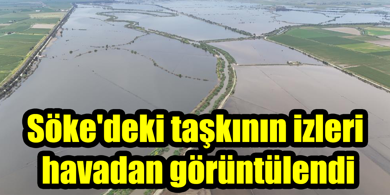 Söke’deki taşkının izleri havadan görüntülendi