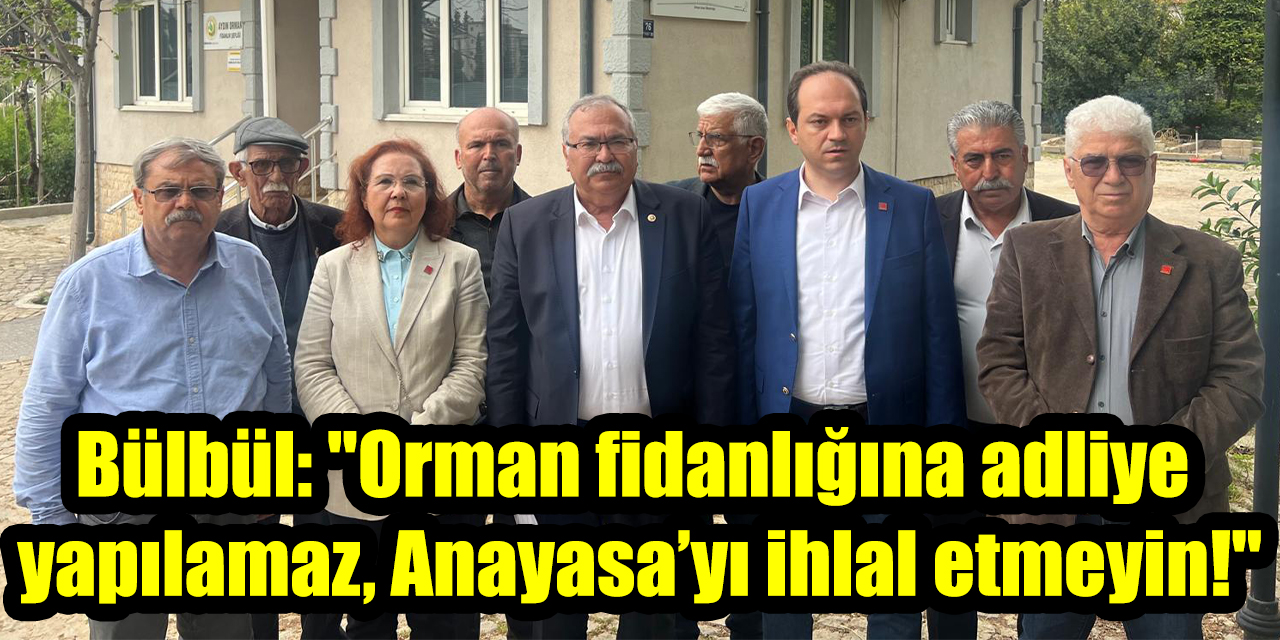 Bülbül: "Orman Fidanlığına adliye yapılamaz, Anayasa’yı ihlal etmeyin!"