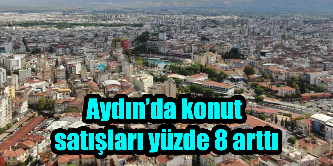 Aydın gayrimenkul piyasasında mart hareketliliği: Konut satışları yüzde 8 arttı
