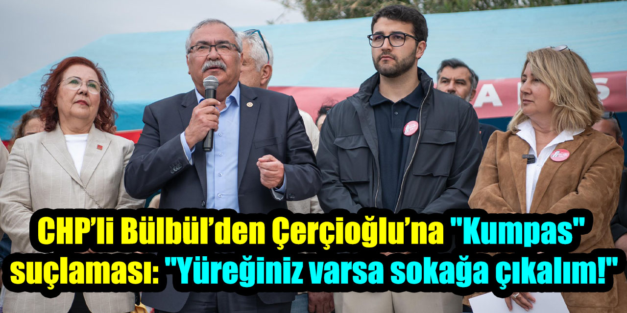 CHP’li Bülbül’den Çerçioğlu’na "Kumpas" suçlaması: "Yüreğiniz varsa sokağa çıkalım!"