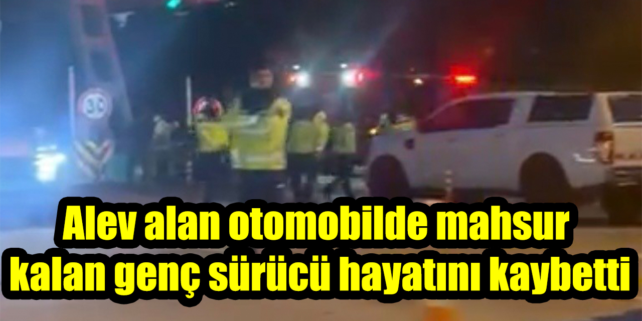Alev alan otomobilde mahsur kalan genç sürücü hayatını kaybetti
