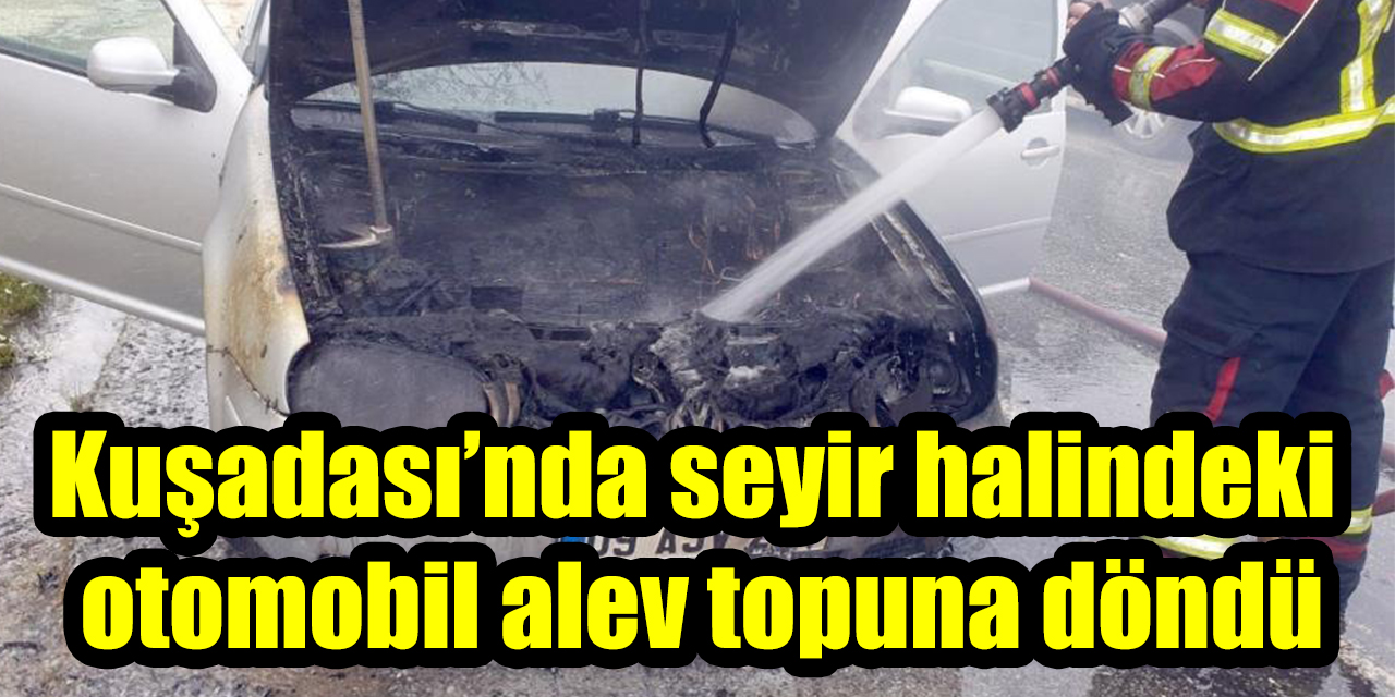 Kuşadası’nda seyir halindeki otomobil alev topuna döndü