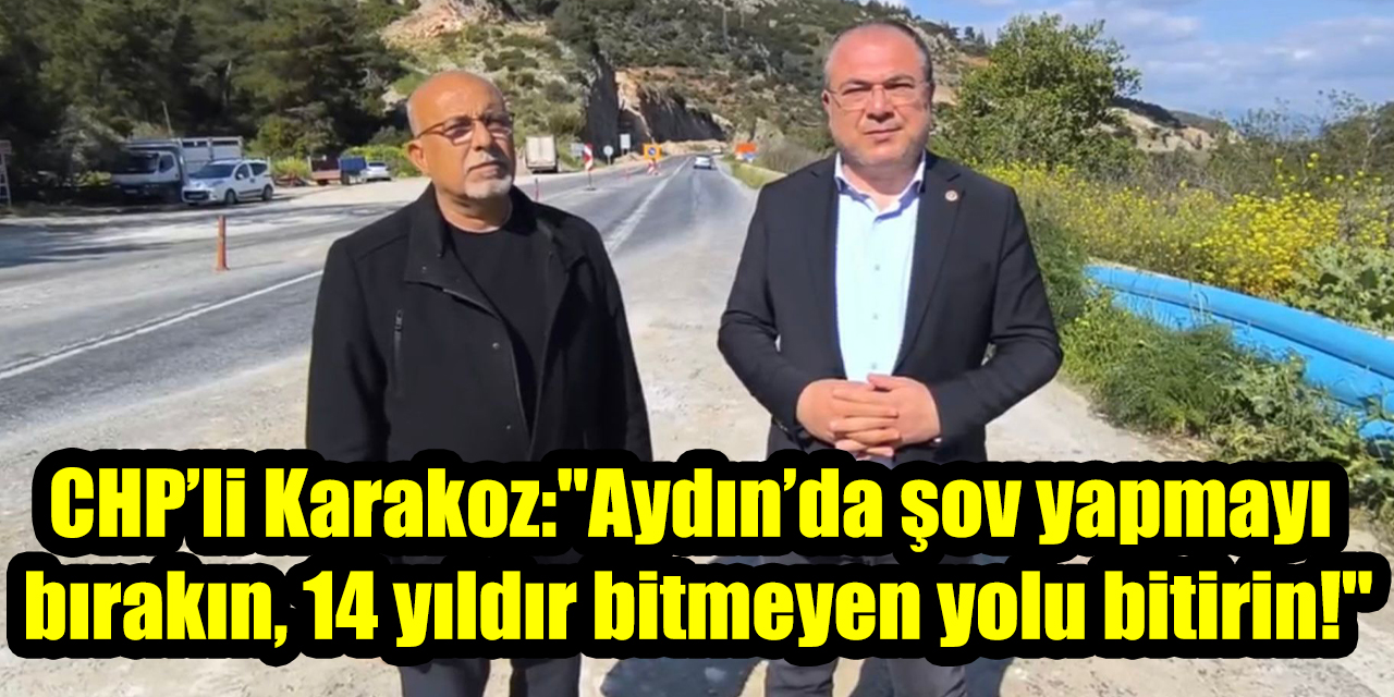 CHP’li Karakoz’dan iktidara sert tepki: "Aydın’da şov yapmayı bırakın, 14 yıldır bitmeyen yolu bitirin!"