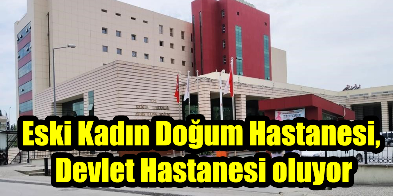 Aydın’da sağlıkta yeni dönem: Eski Kadın Doğum Hastanesi, Devlet Hastanesi oluyor