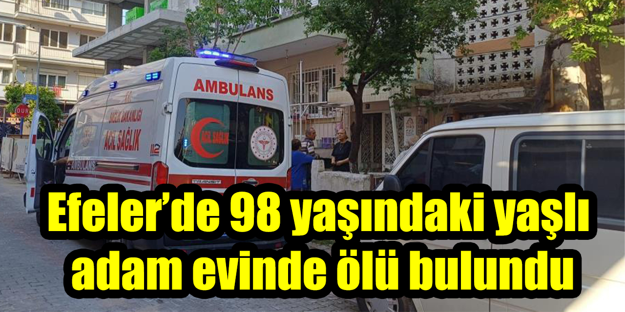 Efeler’de 98 yaşındaki yaşlı adam evinde ölü bulundu