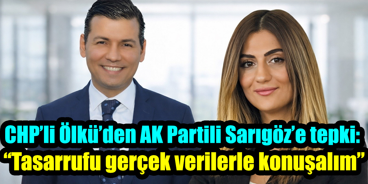 CHP’li Ölkü’den Sarıgöz’e tepki: “Tasarrufu gerçek verilerle konuşalım”