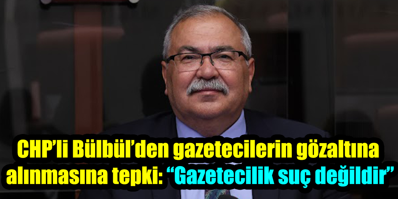CHP’li Bülbül’den gazetecilerin gözaltına alınmasına tepki: “Gazetecilik suç değildir”