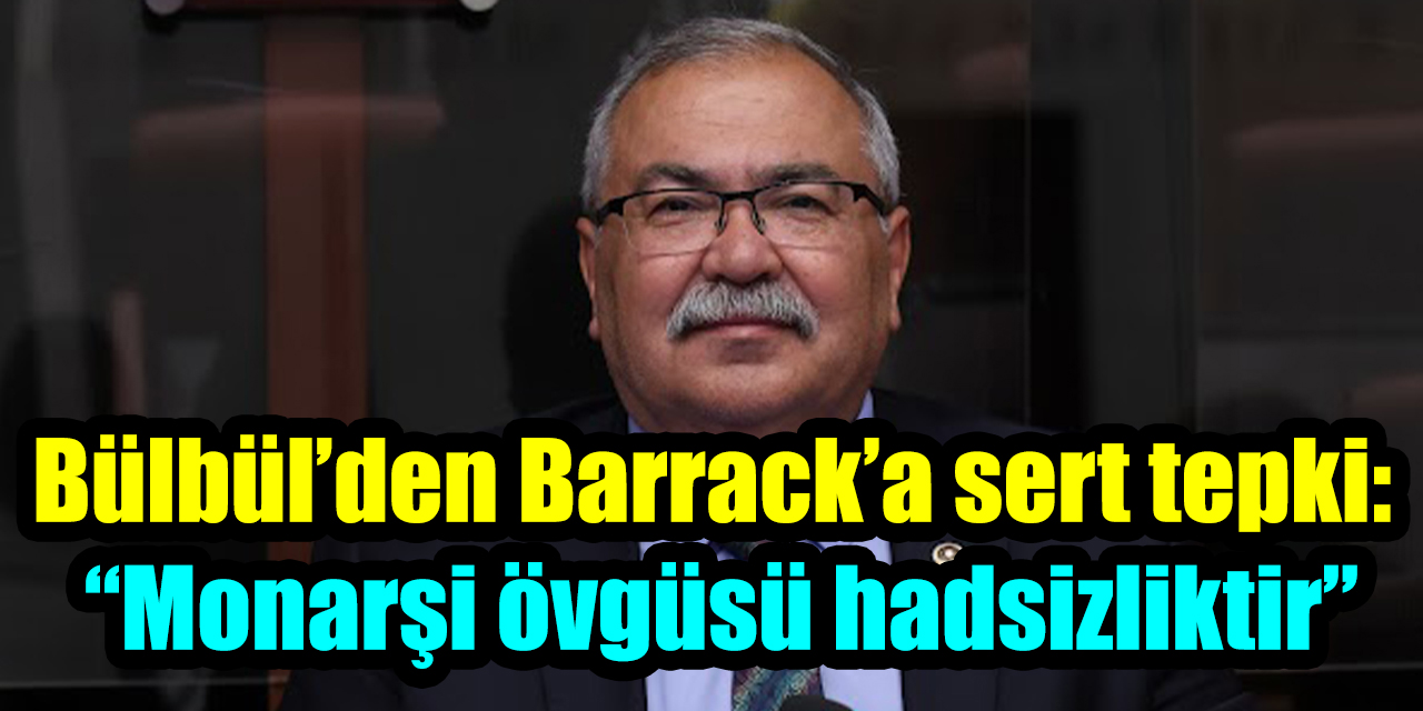 Bülbül’den Barrack’a sert tepki: “Monarşi övgüsü hadsizliktir”