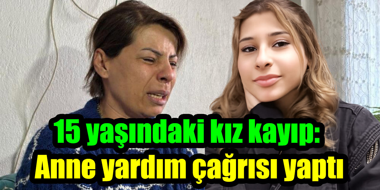 15 yaşındaki kız kayıp: Anne yardım çağrısı yaptı