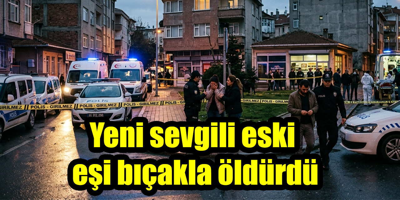 Yeni sevgili eski eşi bıçakla öldürdü
