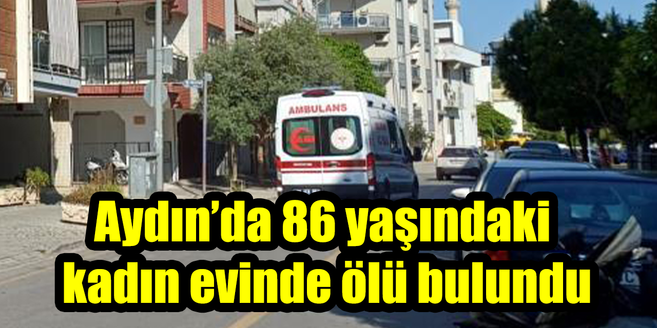 Aydın’da 86 yaşındaki kadın evinde ölü bulundu