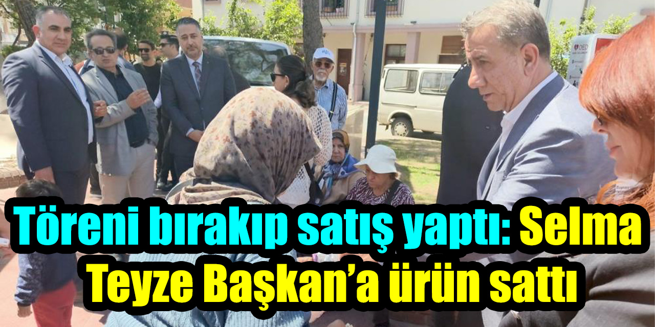 Töreni bırakıp satış yaptı: Selma Teyze Başkan’a ürün sattı
