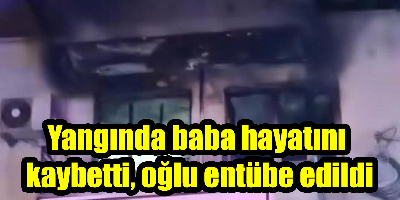 Yangında baba hayatını kaybetti, oğlu entübe edildi