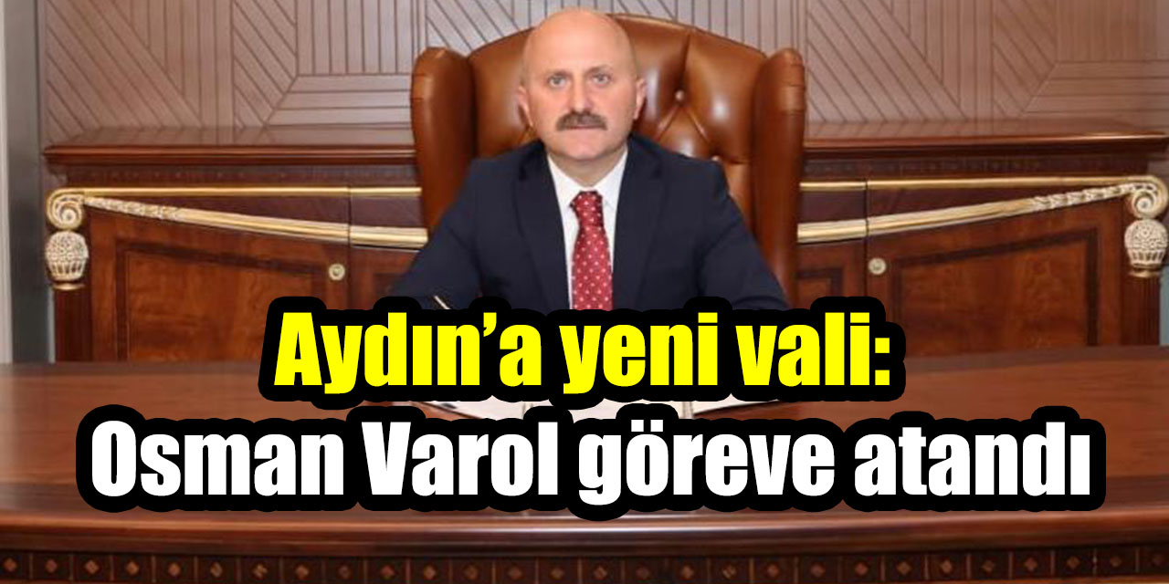 Aydın’a yeni vali: Osman Varol göreve atandı