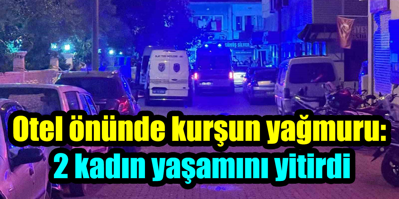 Otel önünde kurşun yağmuru: 2 kadın yaşamını yitirdi