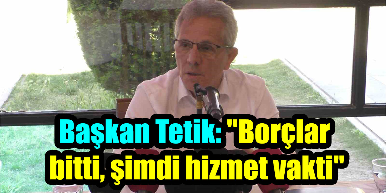 Başkan Tetik: "Borçlar bitti, şimdi hizmet vakti"