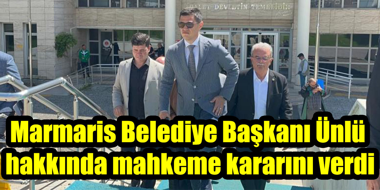 Marmaris Belediye Başkanı Ünlü hakkında mahkeme kararını verdi