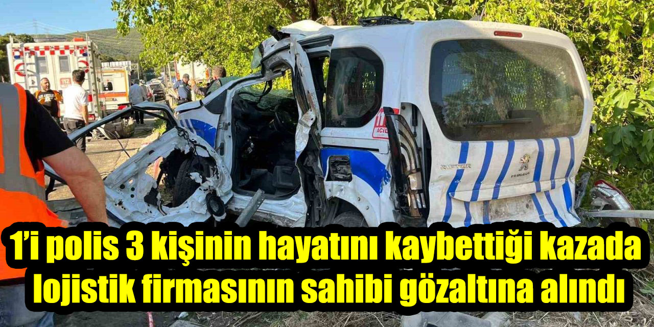 1’i polis 3 kişinin hayatını kaybettiği kazada lojistik firmasının sahibi gözaltına alındı