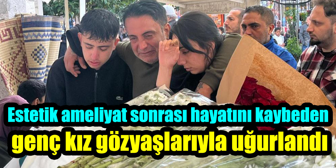 Estetik ameliyat sonrası hayatını kaybeden genç kız gözyaşlarıyla uğurlandı
