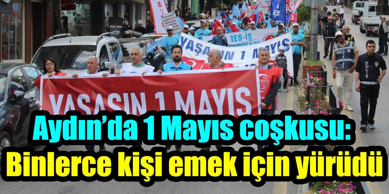 Aydın’da 1 Mayıs coşkusu: Binlerce kişi emek için yürüdü