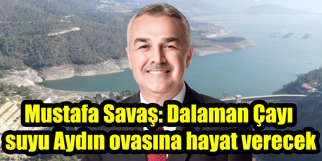 Mustafa Savaş: Dalaman Çayı suyu Aydın ovasına hayat verecek
